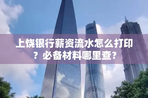 上饶银行薪资流水怎么打印?必备材料哪里查?