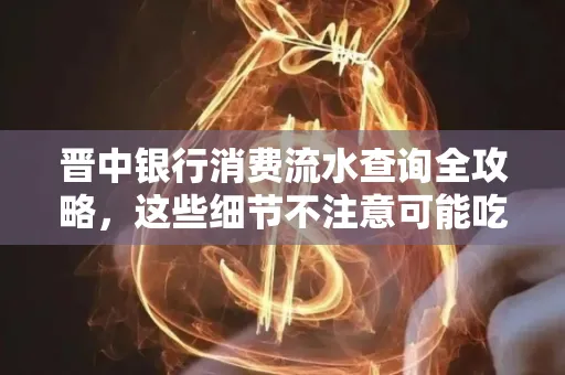 晋中银行消费流水查询全攻略,这些细节不注意可能吃大亏