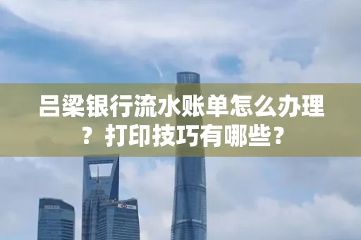 吕梁银行流水账单怎么办理?打印技巧有哪些?