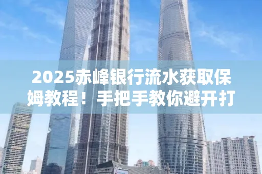 2025赤峰银行流水获取保姆教程!手把手教你避开打印雷区