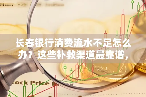 长春银行消费流水不足怎么办?这些补救渠道最靠谱,手把手教你搞定(附实操案例)