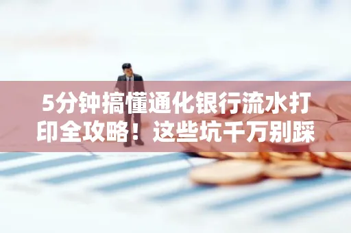 5分钟搞懂通化银行流水打印全攻略!这些坑千万别踩