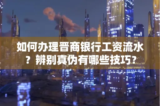 如何办理晋商银行工资流水?辨别真伪有哪些技巧?