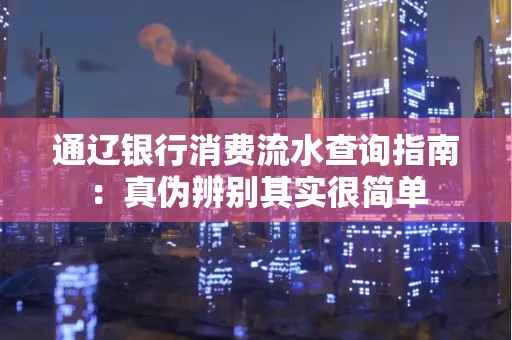 通辽银行消费流水查询指南:真伪辨别其实很简单