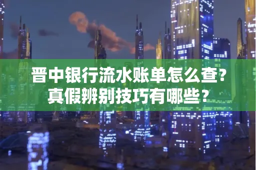 晋中银行流水账单怎么查?真假辨别技巧有哪些?