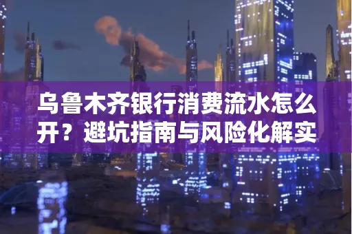 乌鲁木齐银行消费流水怎么开?避坑指南与风险化解实操