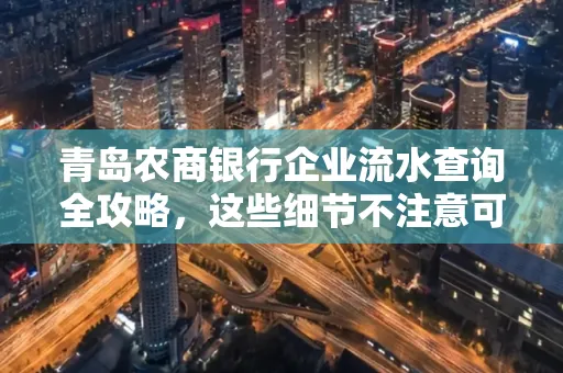 青岛农商银行企业流水查询全攻略,这些细节不注意可能吃大亏