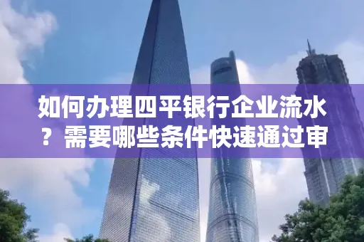 如何办理四平银行企业流水?需要哪些条件快速通过审核