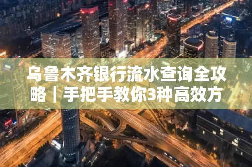 乌鲁木齐银行流水查询全攻略|手把手教你3种高效方法