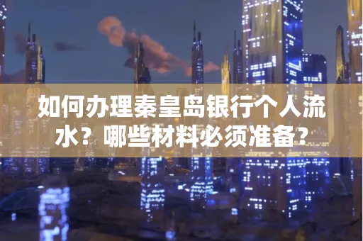 如何办理秦皇岛银行个人流水?哪些材料必须准备?