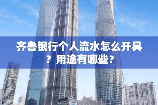 齐鲁银行个人流水怎么开具?用途有哪些?