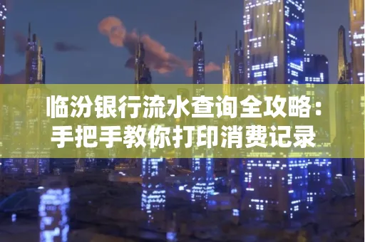 临汾银行流水查询全攻略:手把手教你打印消费记录