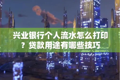 兴业银行个人流水怎么打印?贷款用途有哪些技巧