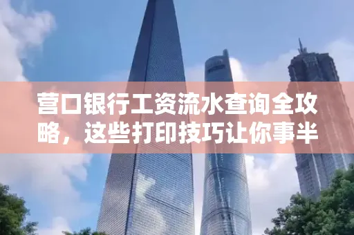 营口银行工资流水查询全攻略,这些打印技巧让你事半功倍