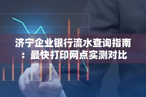 济宁企业银行流水查询指南:最快打印网点实测对比