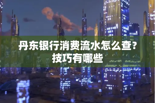 丹东银行消费流水怎么查?技巧有哪些