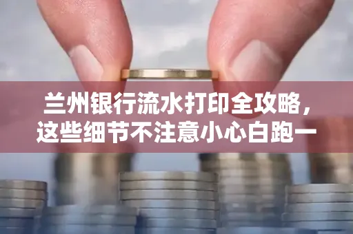 兰州银行流水打印全攻略,这些细节不注意小心白跑一趟