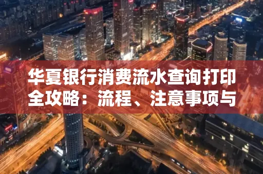 华夏银行消费流水查询打印全攻略:流程、注意事项与避坑指南