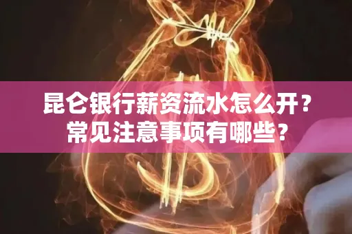 昆仑银行薪资流水怎么开?常见注意事项有哪些?