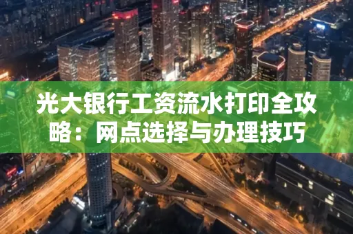 光大银行工资流水打印全攻略:网点选择与办理技巧