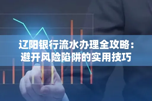 辽阳银行流水办理全攻略:避开风险陷阱的实用技巧