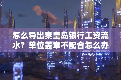 怎么导出秦皇岛银行工资流水?单位盖章不配合怎么办?