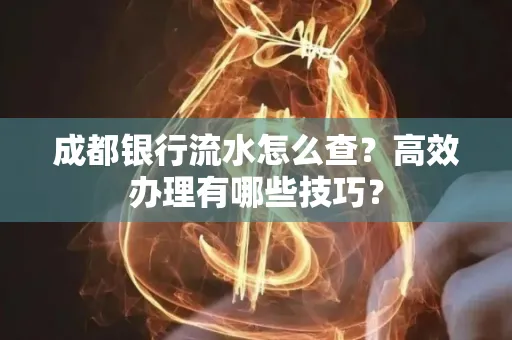 成都银行流水怎么查?高效办理有哪些技巧?