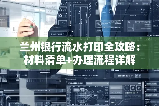兰州银行流水打印全攻略:材料清单+办理流程详解