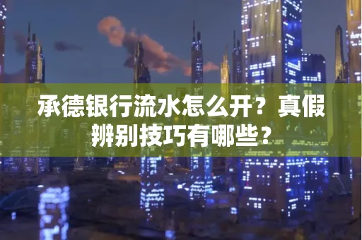 承德银行流水怎么开?真假辨别技巧有哪些?