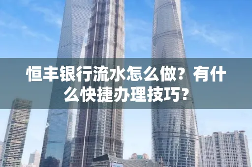 恒丰银行流水怎么做?有什么快捷办理技巧?