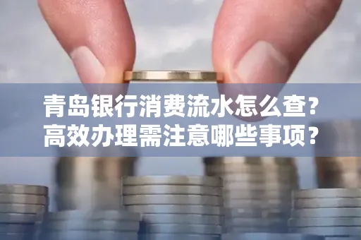 青岛银行消费流水怎么查?高效办理需注意哪些事项?