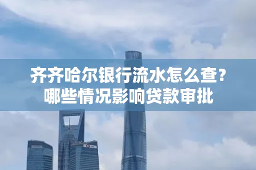 齐齐哈尔银行流水怎么查?哪些情况影响贷款审批