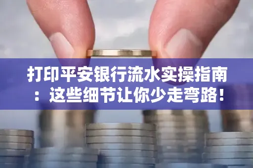 打印平安银行流水实操指南:这些细节让你少走弯路!