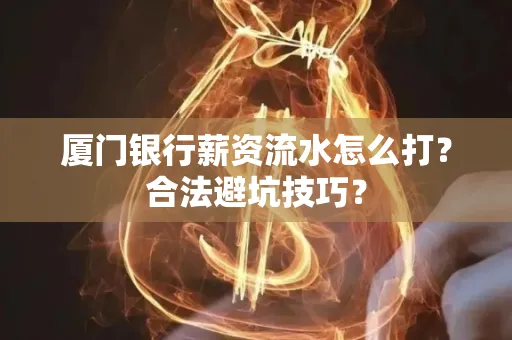 厦门银行薪资流水怎么打?合法避坑技巧?