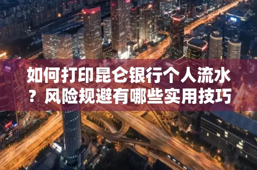 如何打印昆仑银行个人流水?风险规避有哪些实用技巧?