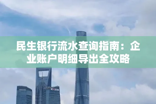 民生银行流水查询指南:企业账户明细导出全攻略