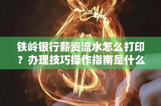 铁岭银行薪资流水怎么打印?办理技巧操作指南是什么?