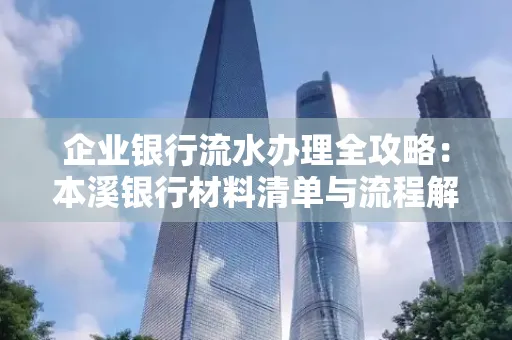 企业银行流水办理全攻略:本溪银行材料清单与流程解析
