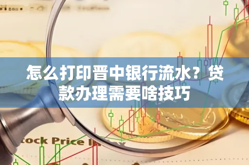 怎么打印晋中银行流水?贷款办理需要啥技巧