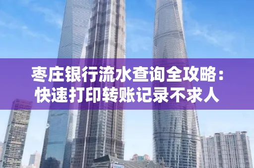 枣庄银行流水查询全攻略:快速打印转账记录不求人