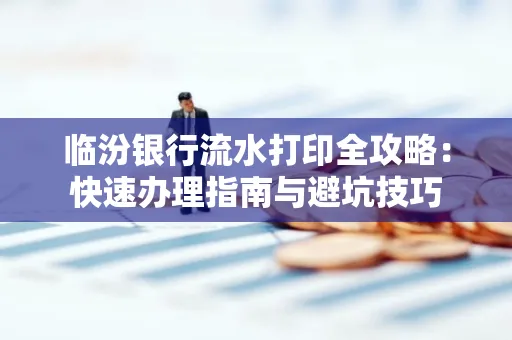 临汾银行流水打印全攻略:快速办理指南与避坑技巧