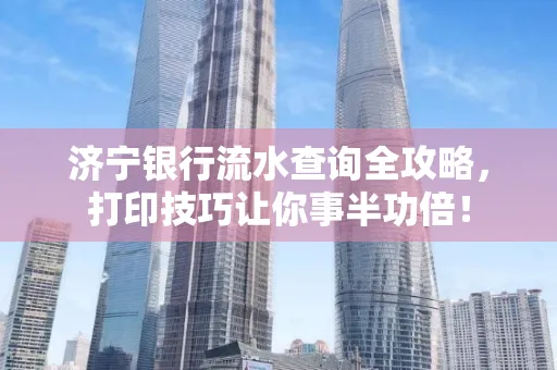 济宁银行流水查询全攻略,打印技巧让你事半功倍!