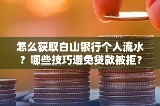 怎么获取白山银行个人流水?哪些技巧避免贷款被拒?