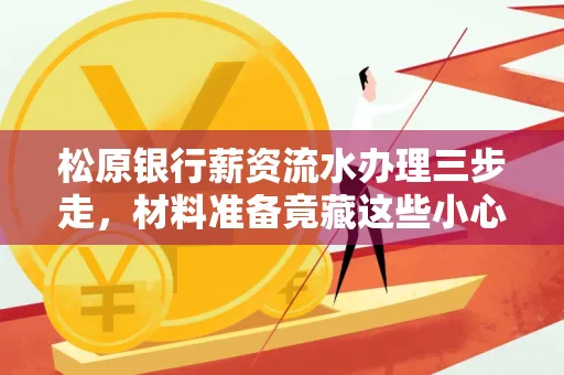 松原银行薪资流水办理三步走,材料准备竟藏这些小心机