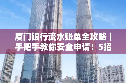 厦门银行流水账单全攻略|手把手教你安全申请!5招识破假账单陷阱