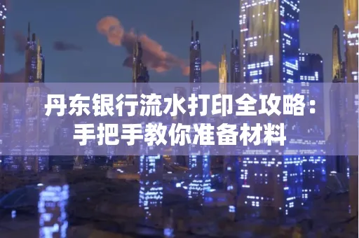 丹东银行流水打印全攻略:手把手教你准备材料